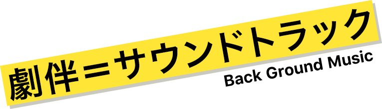 劇伴=サウンドトラック Back Ground Music